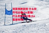 双赢棋牌官网-什么软件可以看cba直播(什么软件可以看cba直播视频)