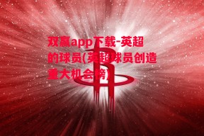 双赢app下载-英超的球员(英超球员创造重大机会榜)